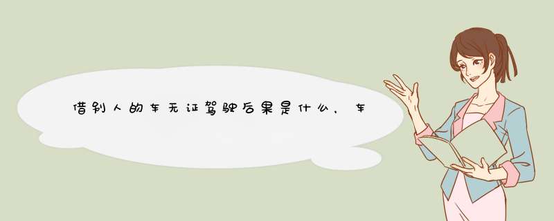 借别人的车无证驾驶后果是什么，车主会承担什么责任？