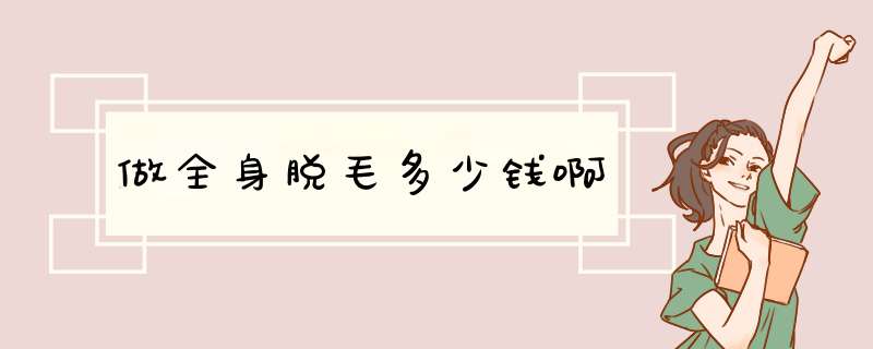 做全身脱毛多少钱啊