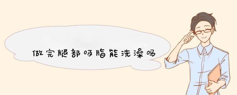 做完腿部吸脂能洗澡吗