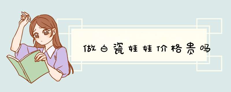 做白瓷娃娃价格贵吗