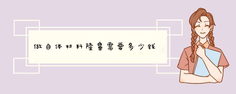 做自体材料隆鼻需要多少钱