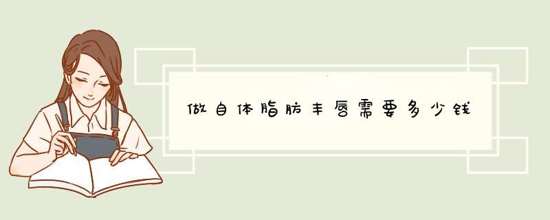 做自体脂肪丰唇需要多少钱