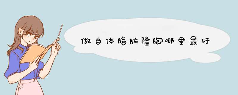 做自体脂肪隆胸哪里最好
