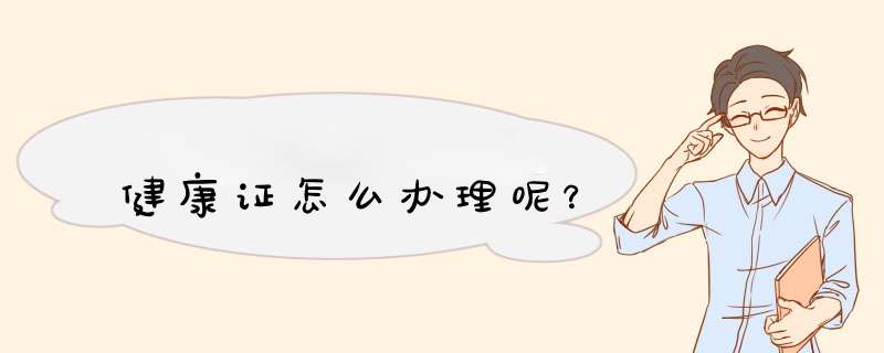 健康证怎么办理呢？