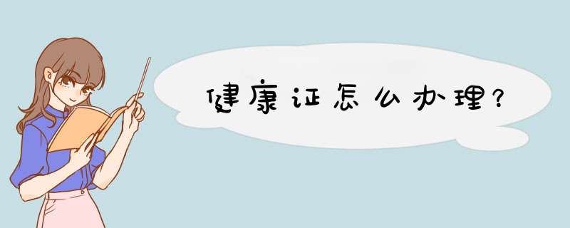 健康证怎么办理？