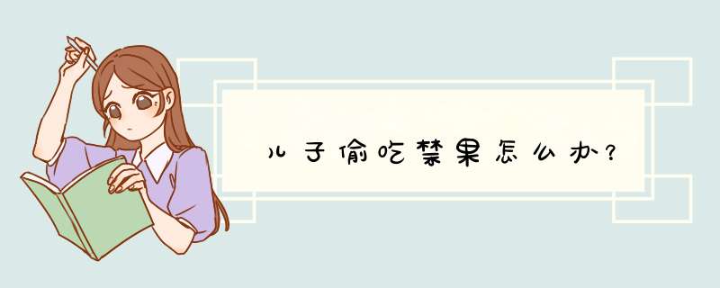 儿子偷吃禁果怎么办？