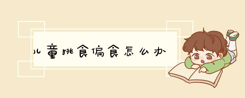儿童挑食偏食怎么办