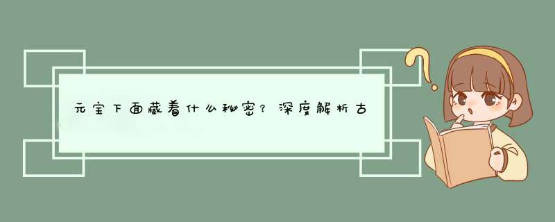 元宝下面藏着什么秘密？深度解析古币背后的历史故事