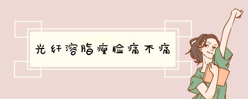 光纤溶脂瘦脸痛不痛