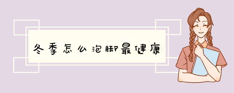 冬季怎么泡脚最健康