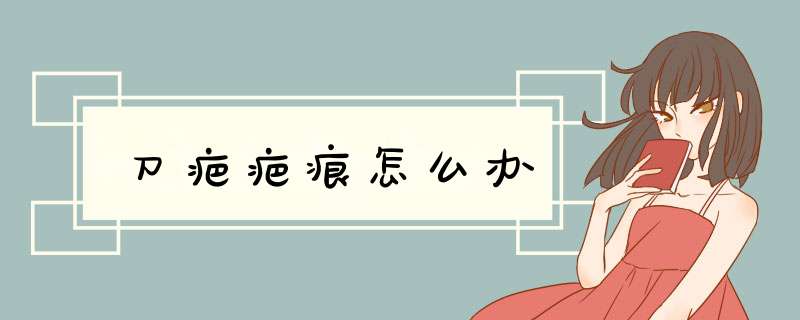 刀疤疤痕怎么办