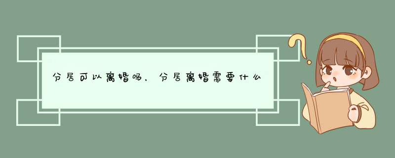 分居可以离婚吗，分居离婚需要什么条件，如何证