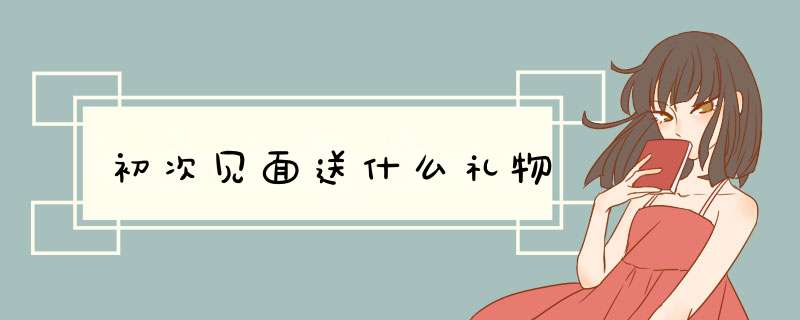 初次见面送什么礼物
