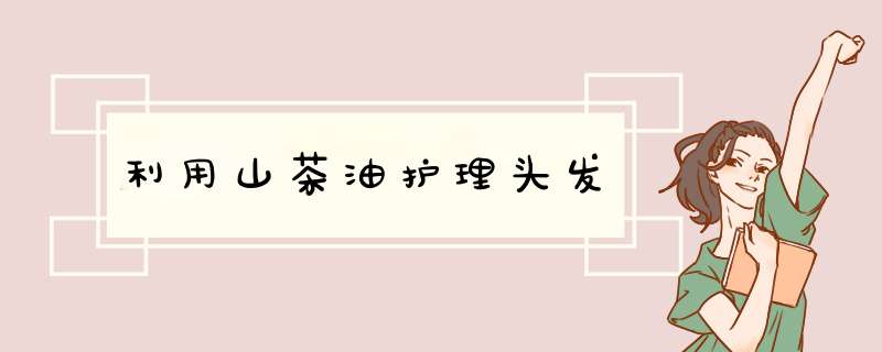 利用山茶油护理头发