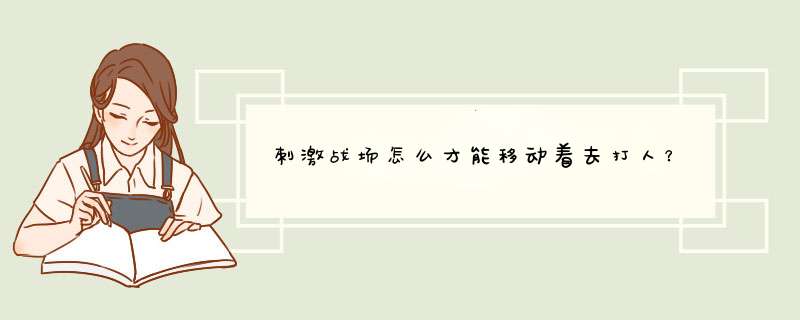 刺激战场怎么才能移动着去打人？
