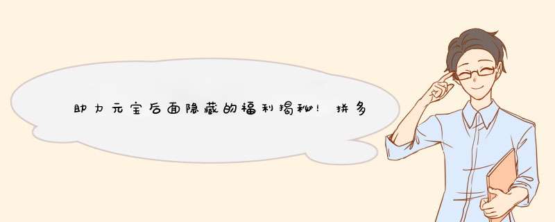 助力元宝后面隐藏的福利揭秘！拼多多资深博主教你轻松获取