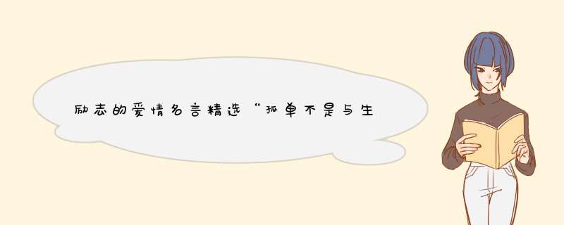 励志的爱情名言精选“孤单不是与生俱来，而是由你爱上一个……”