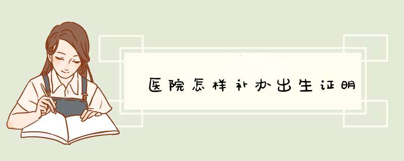 医院怎样补办出生证明