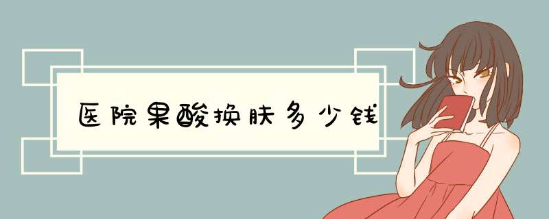 医院果酸换肤多少钱