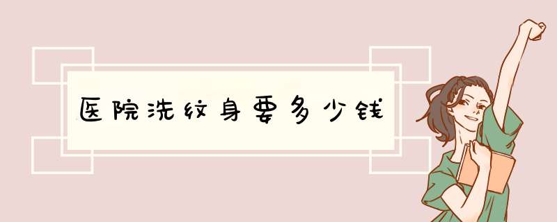 医院洗纹身要多少钱