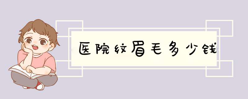 医院纹眉毛多少钱
