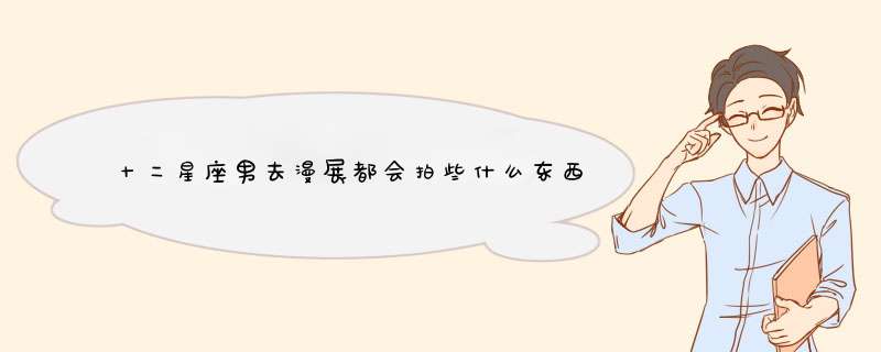 十二星座男去漫展都会拍些什么东西