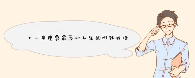 十二星座男最恶心女生的哪种性格