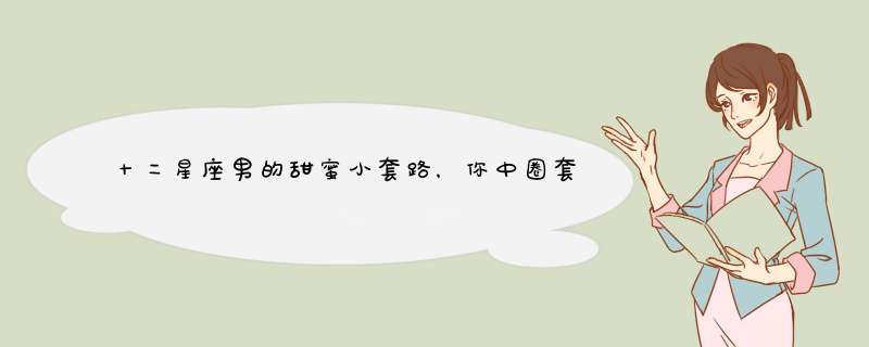 十二星座男的甜蜜小套路，你中圈套了吗