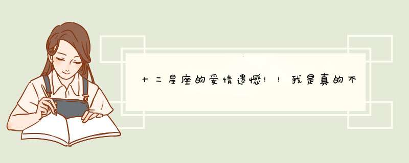 十二星座的爱情遗憾！！我是真的不想错过你！