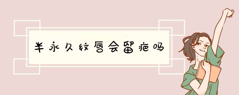 半永久纹唇会留疤吗