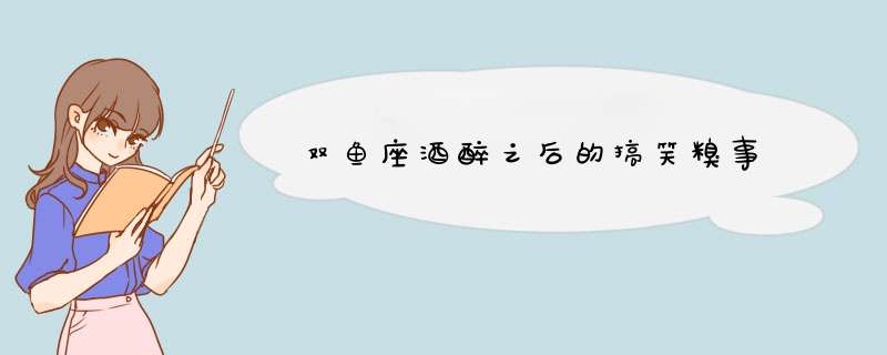 双鱼座酒醉之后的搞笑糗事