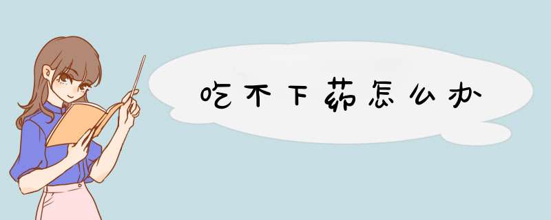 吃不下药怎么办