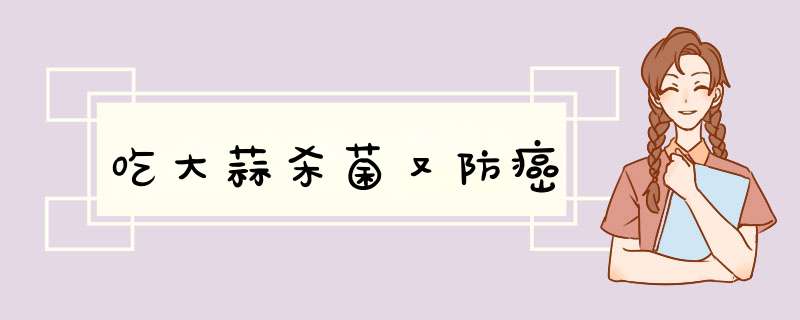 吃大蒜杀菌又防癌