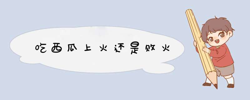 吃西瓜上火还是败火