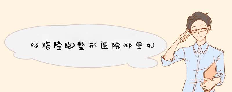 吸脂隆胸整形医院哪里好