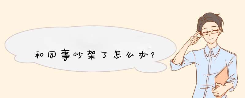 和同事吵架了怎么办？