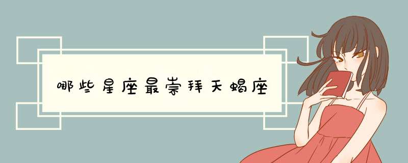 哪些星座最崇拜天蝎座