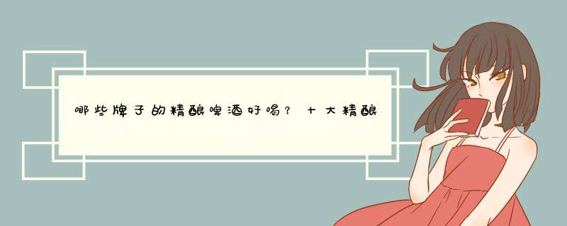 哪些牌子的精酿啤酒好喝？十大精酿啤酒品牌推荐
