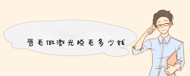 唇毛做激光脱毛多少钱