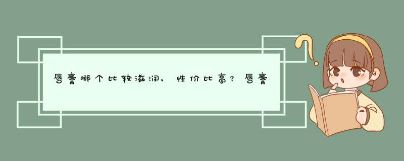 唇膏哪个比较滋润,性价比高？唇膏性价比排行榜10强推荐