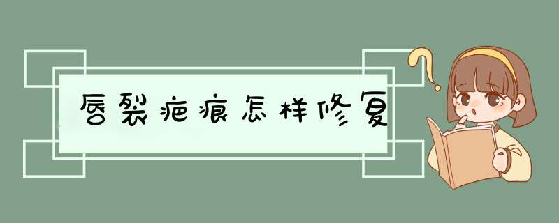 唇裂疤痕怎样修复