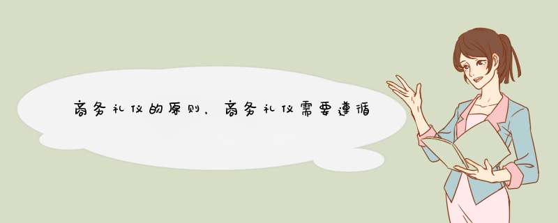 商务礼仪的原则，商务礼仪需要遵循一些什么？