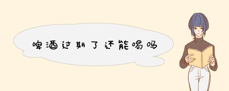 啤酒过期了还能喝吗