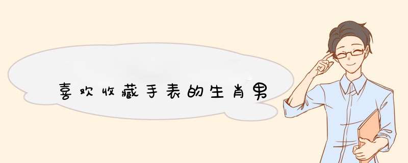 喜欢收藏手表的生肖男