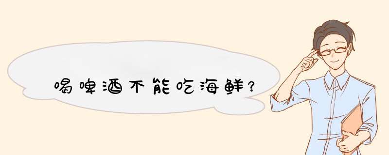 喝啤酒不能吃海鲜？