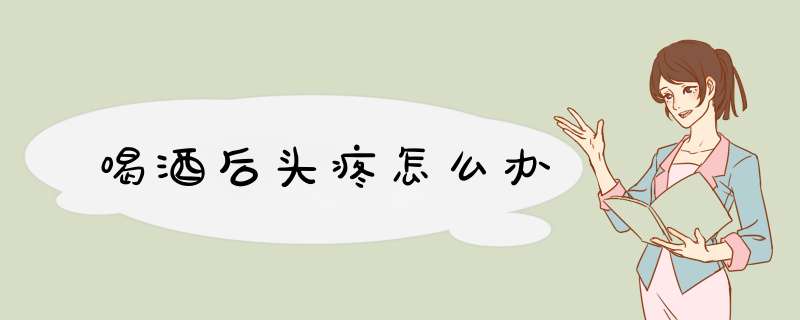 喝酒后头疼怎么办