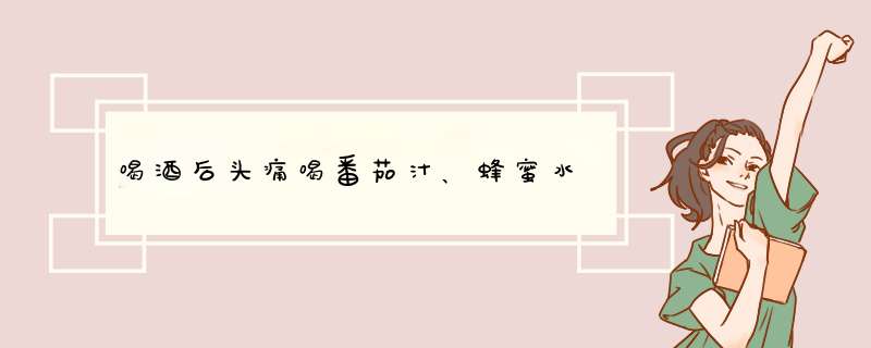 喝酒后头痛喝番茄汁、蜂蜜水