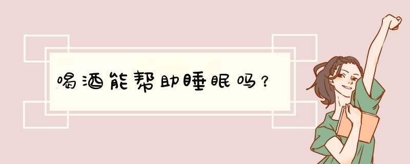 喝酒能帮助睡眠吗？