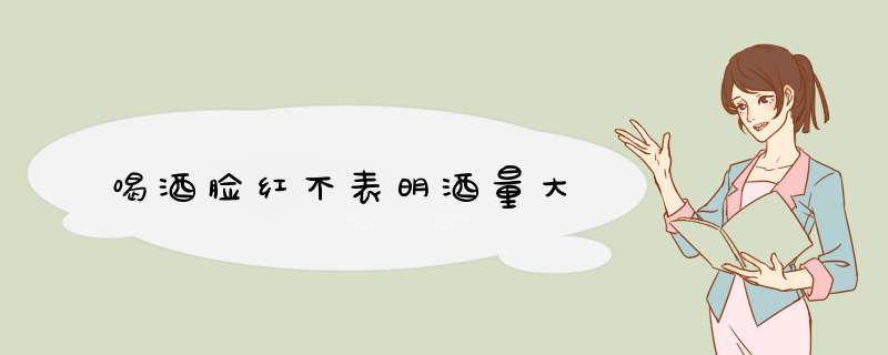 喝酒脸红不表明酒量大