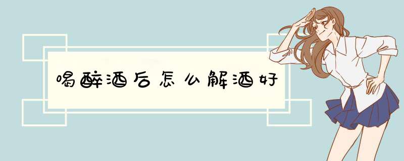 喝醉酒后怎么解酒好